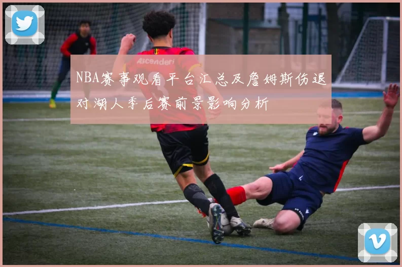 NBA赛事观看平台汇总及詹姆斯伤退对湖人季后赛前景影响分析