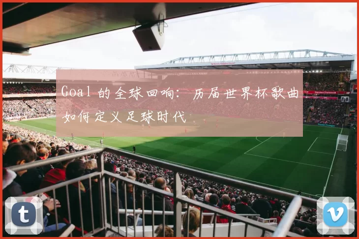 Goal 的全球回响：历届世界杯歌曲如何定义足球时代