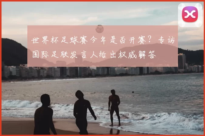 世界杯足球赛今年是否开赛？专访国际足联发言人给出权威解答