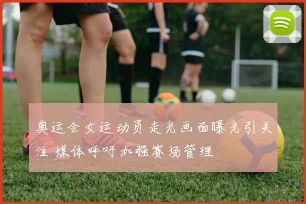 奥运会女运动员走光画面曝光引关注 媒体呼吁加强赛场管理