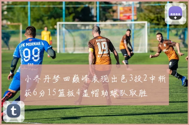 小乔丹梦回巅峰表现出色3投2中斩获6分15篮板4盖帽助球队取胜