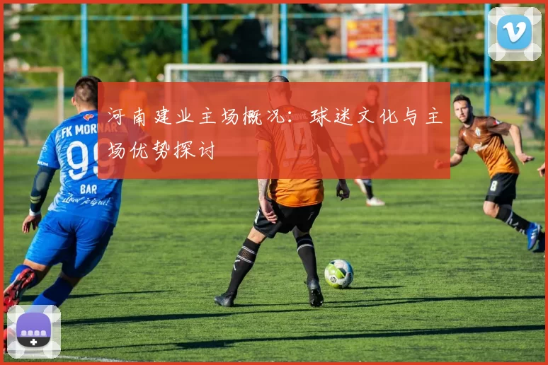 河南建业主场概况：球迷文化与主场优势探讨