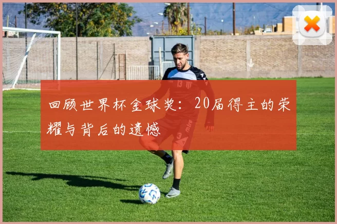 回顾世界杯金球奖：20届得主的荣耀与背后的遗憾