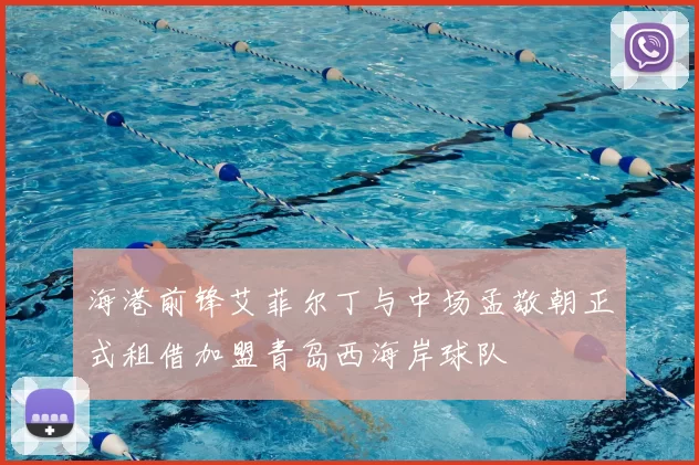 海港前锋艾菲尔丁与中场孟敬朝正式租借加盟青岛西海岸球队