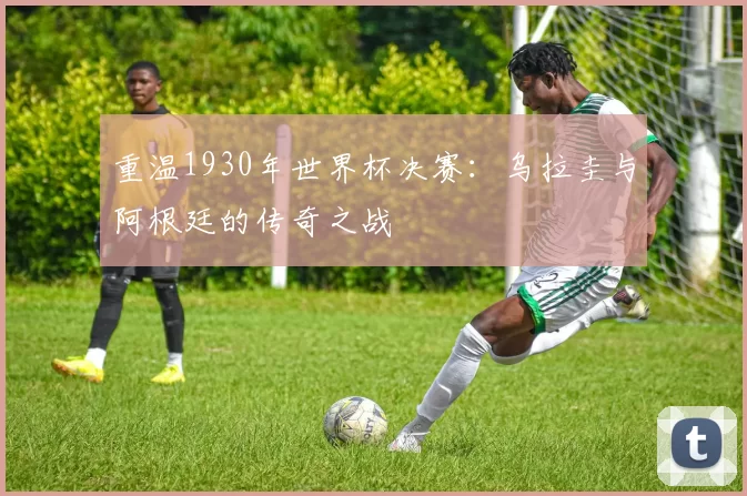 重温1930年世界杯决赛:乌拉圭与阿根廷的传奇之战