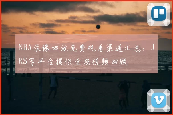 NBA录像回放免费观看渠道汇总，JRS等平台提供全场视频回顾