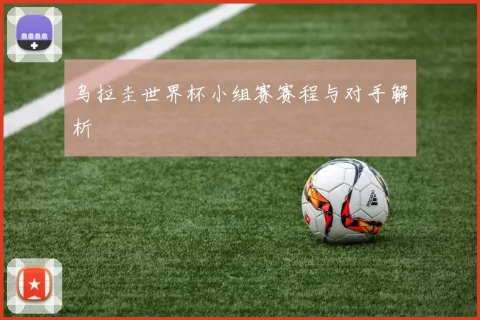 乌拉圭世界杯小组赛赛程与对手解析