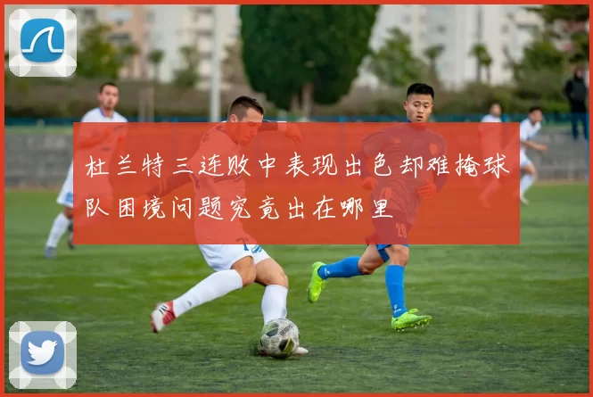 杜兰特三连败中表现出色却难掩球队困境问题究竟出在哪里