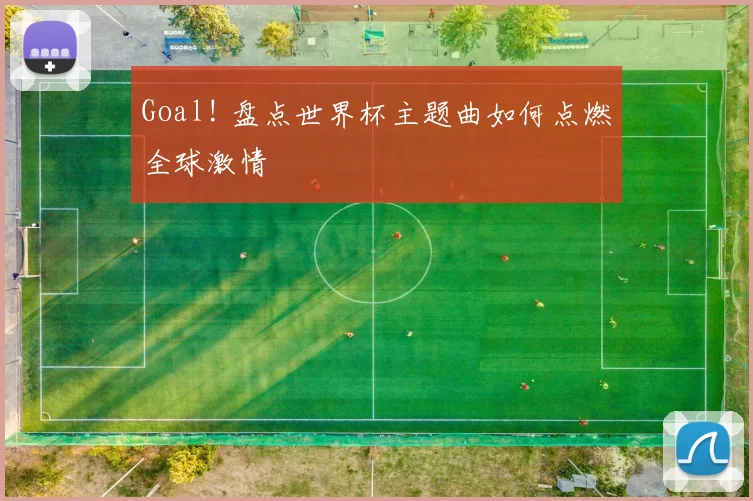 Goal! 盘点世界杯主题曲如何点燃全球激情