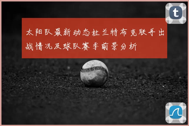 太阳队最新动态杜兰特布克联手出战情况及球队赛季前景分析