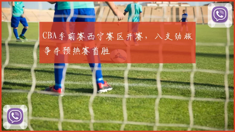 CBA季前赛西宁赛区开赛，八支劲旅争夺预热赛首胜