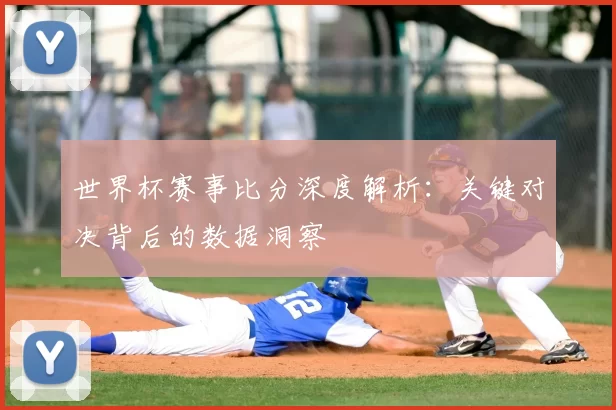 世界杯赛事比分深度解析:关键对决背后的数据洞察