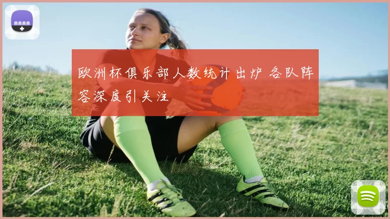欧洲杯俱乐部人数统计出炉 各队阵容深度引关注