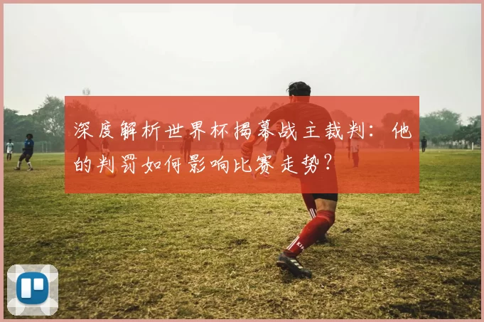 深度解析世界杯揭幕战主裁判：他的判罚如何影响比赛走势？