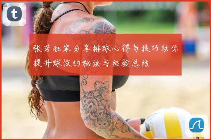 张芳独家分享排球心得与技巧助你提升球技的秘诀与经验总结