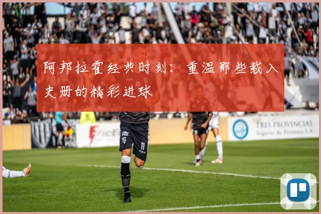 阿邦拉霍经典时刻：重温那些载入史册的精彩进球