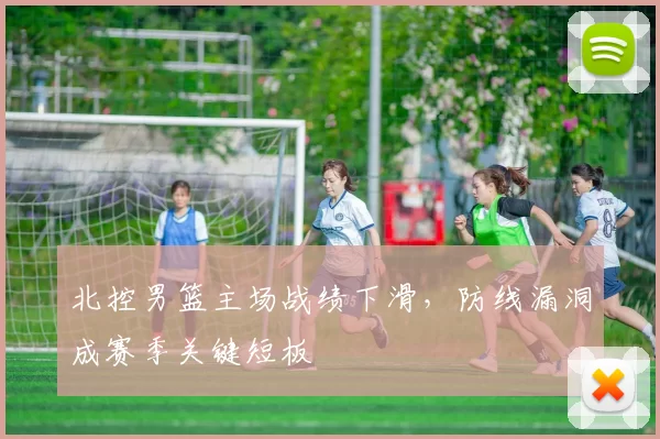 北控男篮主场战绩下滑，防线漏洞成赛季关键短板