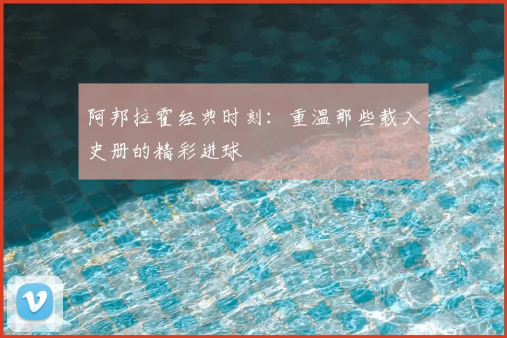 阿邦拉霍经典时刻：重温那些载入史册的精彩进球