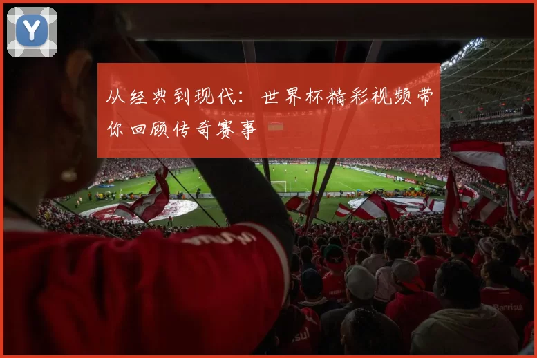 从经典到现代：世界杯精彩视频带你回顾传奇赛事