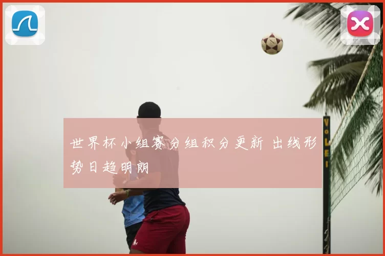 世界杯小组赛分组积分更新 出线形势日趋明朗
