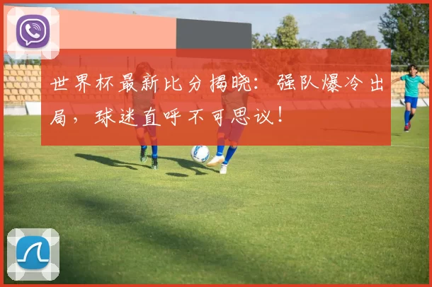 世界杯最新比分揭晓：强队爆冷出局，球迷直呼不可思议！