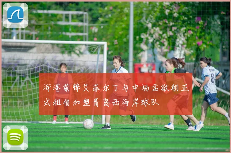 海港前锋艾菲尔丁与中场孟敬朝正式租借加盟青岛西海岸球队