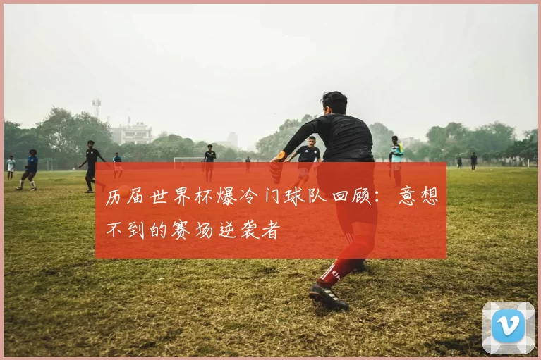 历届世界杯爆冷门球队回顾：意想不到的赛场逆袭者