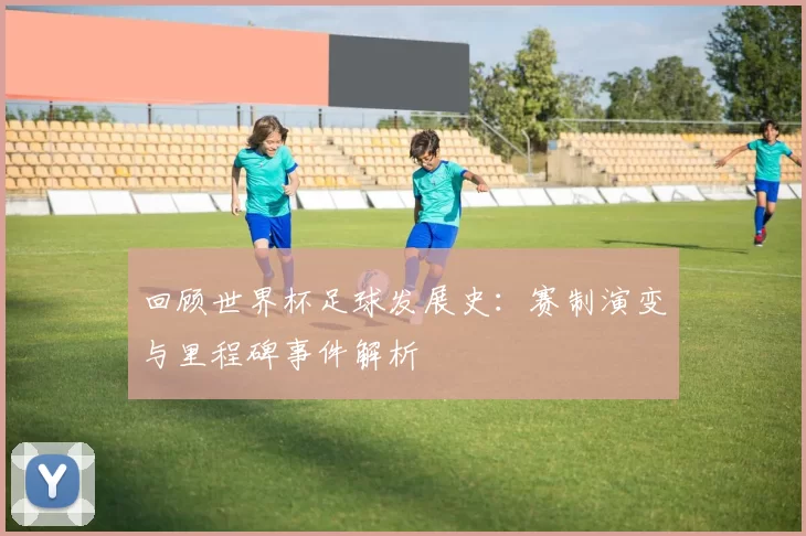 回顾世界杯足球发展史：赛制演变与里程碑事件解析