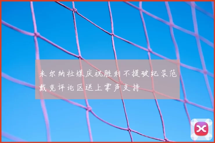米尔纳社媒庆祝胜利不提破纪录范戴克评论区送上掌声支持
