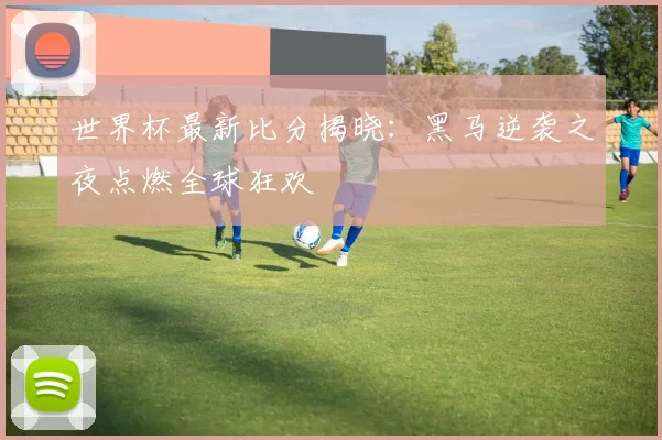 世界杯最新比分揭晓:黑马逆袭之夜点燃全球狂欢