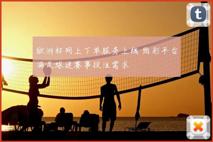欧洲杯网上下单服务上线 购彩平台满足球迷赛事投注需求