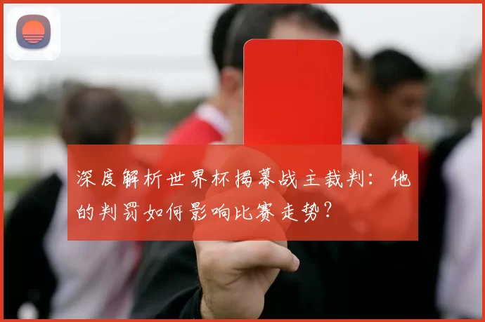 深度解析世界杯揭幕战主裁判:他的判罚如何影响比赛走势?