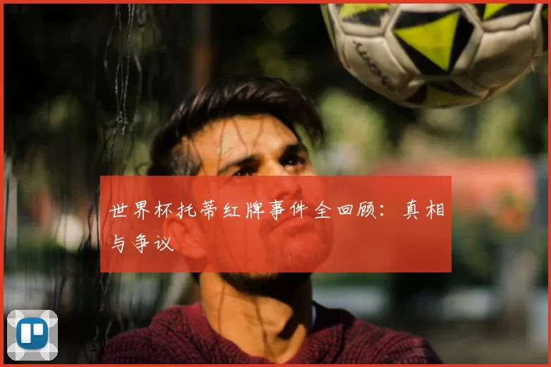 世界杯托蒂红牌事件全回顾：真相与争议