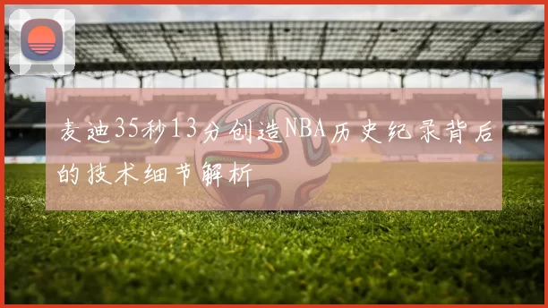 麦迪35秒13分创造NBA历史纪录背后的技术细节解析