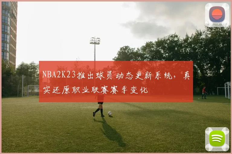 NBA2K23推出球员动态更新系统,真实还原职业联赛赛季变化