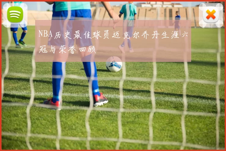 NBA历史最佳球员迈克尔乔丹生涯六冠与荣誉回顾