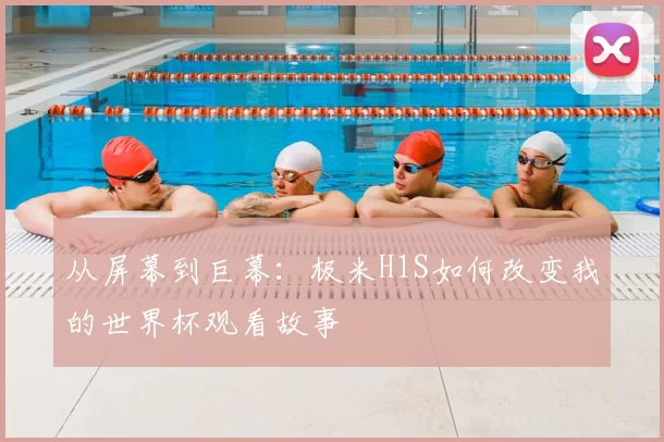 从屏幕到巨幕：极米H1S如何改变我的世界杯观看故事