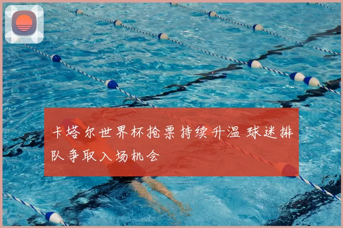 卡塔尔世界杯抢票持续升温 球迷排队争取入场机会