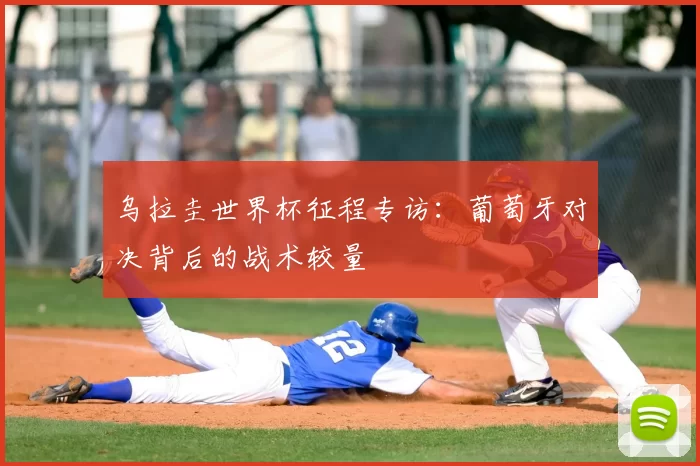 乌拉圭世界杯征程专访：葡萄牙对决背后的战术较量