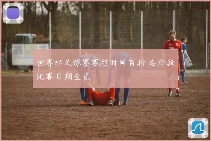 世界杯足球赛赛程时间百科 各阶段比赛日期全览