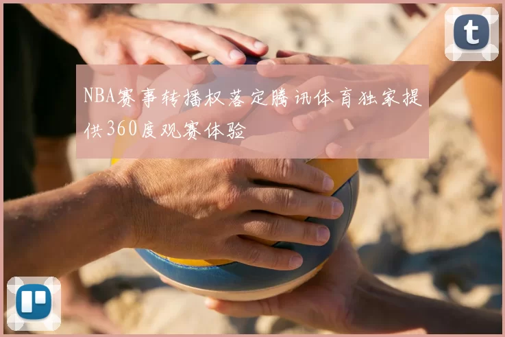 NBA赛事转播权落定腾讯体育独家提供360度观赛体验