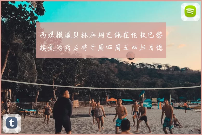西媒报道贝林和姆巴佩在伦敦巴黎接受治疗后将于周四周五回归马德里
