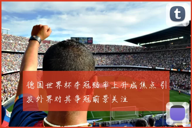 德国世界杯夺冠赔率上升成焦点 引发外界对其争冠前景关注