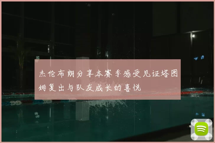 杰伦布朗分享本赛季感受见证塔图姆复出与队友成长的喜悦