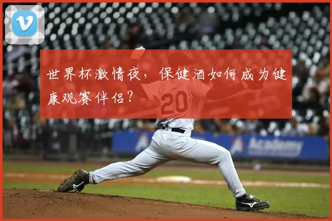 世界杯激情夜，保健酒如何成为健康观赛伴侣？