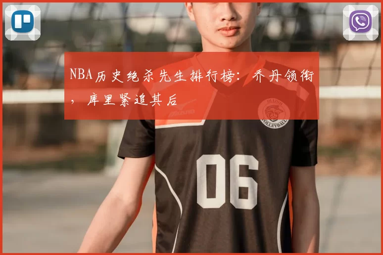 NBA历史绝杀先生排行榜:乔丹领衔,库里紧追其后