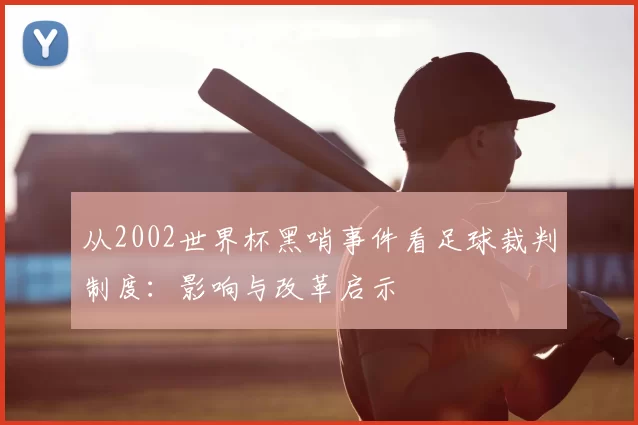 从2002世界杯黑哨事件看足球裁判制度：影响与改革启示