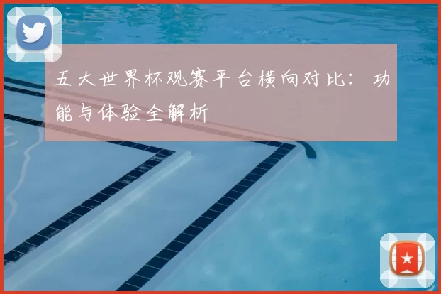 五大世界杯观赛平台横向对比：功能与体验全解析