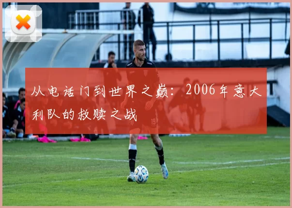 从电话门到世界之巅:2006年意大利队的救赎之战
