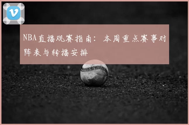 NBA直播观赛指南：本周重点赛事对阵表与转播安排